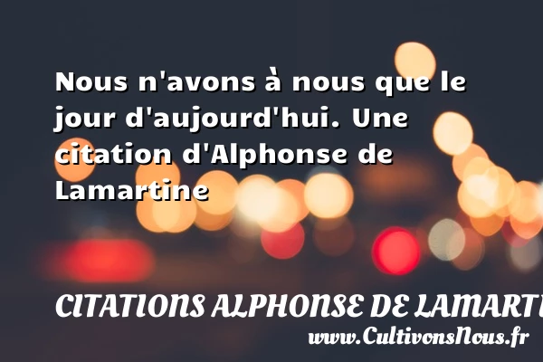 Nous n’avons à nous que le jour d’aujourd’hui. - Citations Alphonse de Lamartine