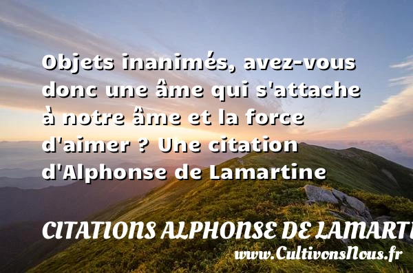 Objets inanimés, avez-vous donc une âme qui s’attache à notre âme et - Citations Alphonse de Lamartine