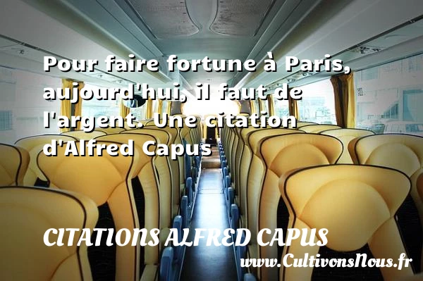 Pour faire fortune à Paris, aujourd’hui, il faut - Citations Alfred Capus