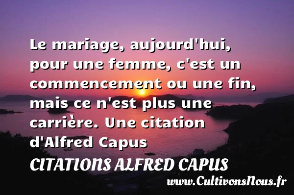 Le mariage, aujourd’hui, pour une femme, c’est un commencement ou une - Citations Alfred Capus