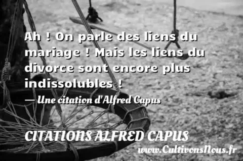 Ah ! On parle des liens du mariage ! Mais les liens du divorce sont encore plus indissolubles ! - Une citation d Alfred Capus CITATIONS ALFRED CAPUS