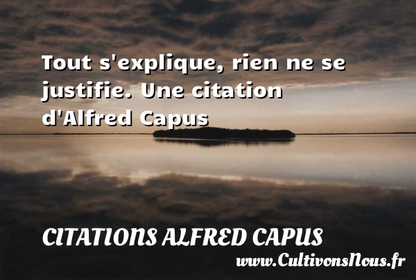 Tout s’explique, rien ne se justifie. - Citations Alfred Capus