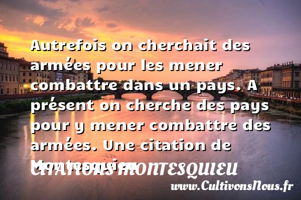 Autrefois on cherchait des armées pour les mener combattre dans un pays.
A - Citations Montesquieu