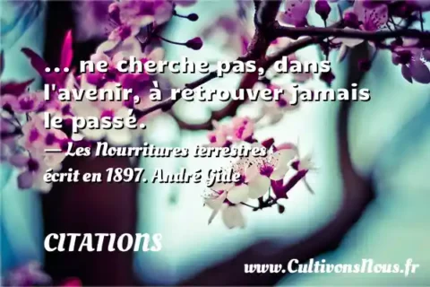 ... ne cherche pas, dans l avenir, à retrouver jamais le passé. - Les Nourritures terrestres écrit en 1897. André Gide CITATIONS