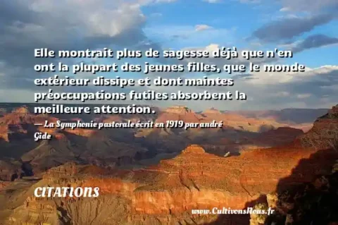 Elle montrait plus de sagesse déjà que n en ont la plupart des jeunes filles, que le monde extérieur dissipe et dont maintes préoccupations futiles absorbent la meilleure attention. - La Symphonie pastorale écrit en 1919 par andré Gide CITATIONS
