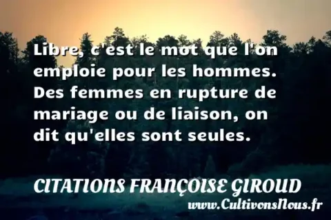 Libre, c est le mot que l on emploie pour les hommes. Des femmes en rupture de mariage ou de liaison, on dit qu elles sont seules. CITATIONS FRANÇOISE GIROUD
