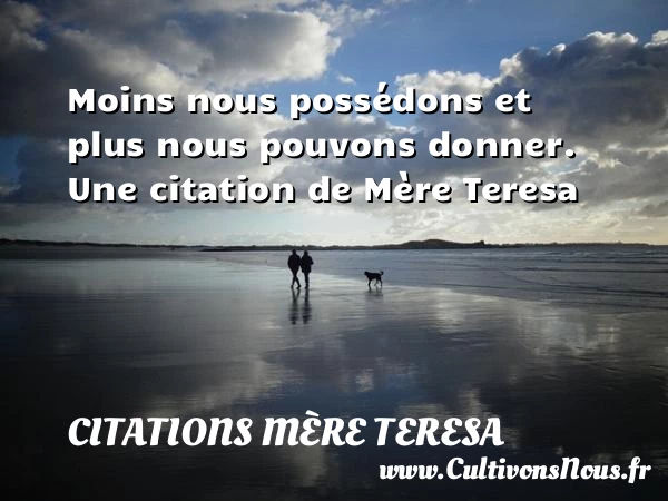 Moins nous possédons et plus nous pouvons donner. - Citations Mère Teresa