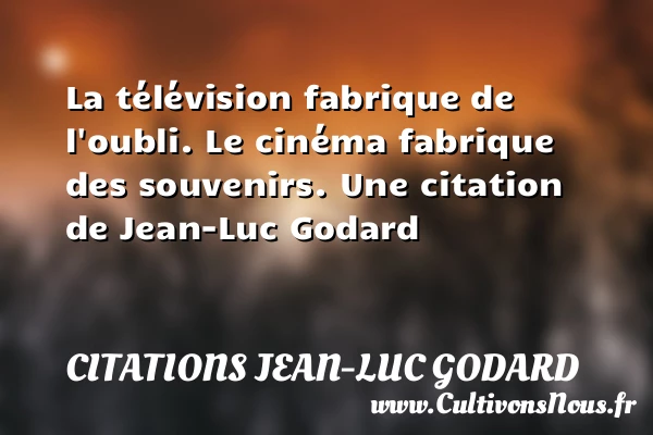 La télévision fabrique de l’oubli. Le cinéma fabrique des - Citations Jean-Luc Godard