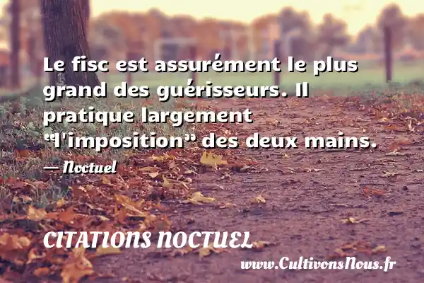 Le fisc est assurément le plus grand des guérisseurs. Il pratique largement “l imposition” des deux mains. - Noctuel CITATIONS NOCTUEL