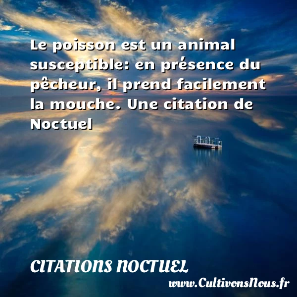 Le poisson est un animal susceptible: en présence du pêcheur, il prend facilement la - Citations Noctuel