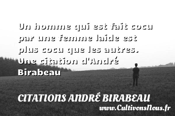 Un homme qui est fait cocu par une femme laide est plus - Citations André Birabeau