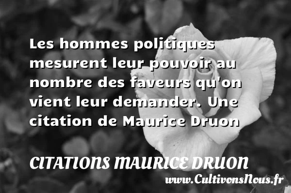 Les hommes politiques mesurent leur pouvoir au nombre des faveurs qu’on vient leur - Citations Maurice Druon
