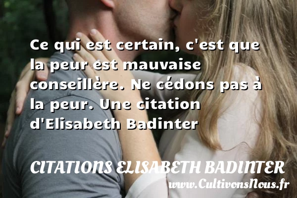 Ce qui est certain, c’est que la peur est mauvaise conseillère. Ne cédons pas - Citations Elisabeth Badinter