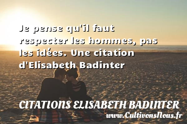 Je pense qu’il faut respecter les hommes, pas - Citations Elisabeth Badinter