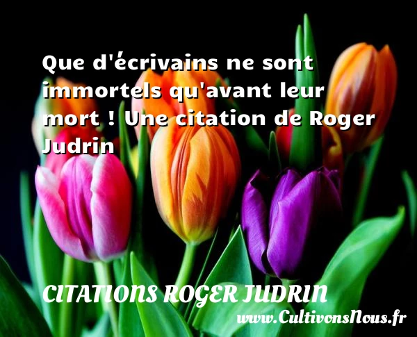 Que d’écrivains ne sont immortels qu’avant leur mort - Citations Roger Judrin