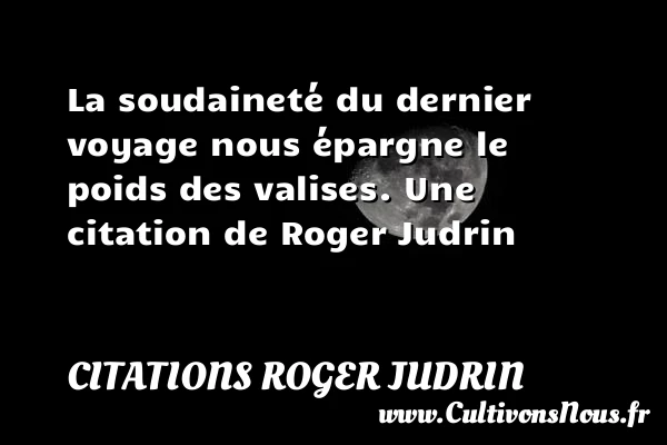 La soudaineté du dernier voyage nous épargne le - Citations Roger Judrin
