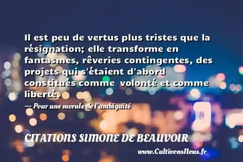 Il est peu de vertus plus tristes que la résignation; elle transforme en fantasmes, rêveries contingentes, des projets qui s étaient d abord constitués comme  volonté et comme liberté. - Pour une morale de l ambiguïté CITATIONS SIMONE DE BEAUVOIR