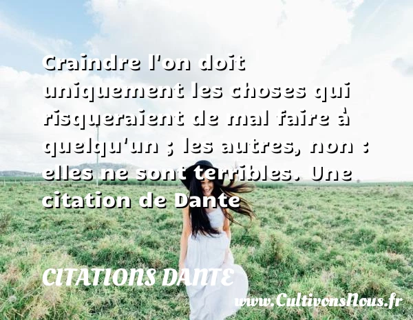 Craindre l’on doit uniquement les choses qui risqueraient de mal faire à quelqu’un ; - Citations Dante