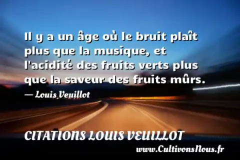 Il y a un âge où le bruit plaît plus que la musique, et l acidité des fruits verts plus que la saveur des fruits mûrs. - Louis Veuillot CITATIONS LOUIS VEUILLOT
