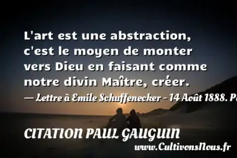 L art est une abstraction, c est le moyen de monter vers Dieu en faisant comme notre divin Maître, créer. - Lettre à Emile Schuffenecker - 14 Août 1888. Paul Gauguin CITATION PAUL GAUGUIN