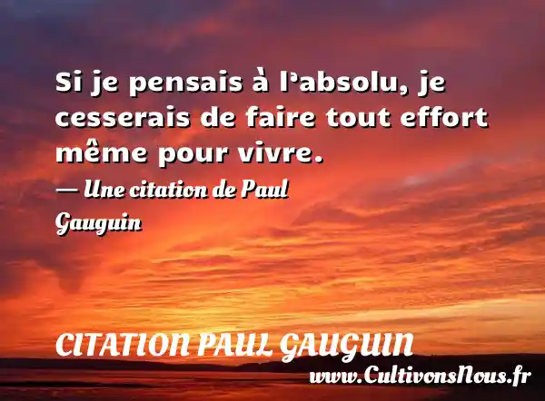 Si je pensais à l’absolu, je cesserais de faire tout effort même pour vivre. - Une citation de Paul Gauguin  CITATION PAUL GAUGUIN