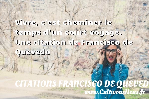 Vivre, c’est cheminer le temps d’un court voyage. - Citations Francisco de Quevedo - Citation le temps