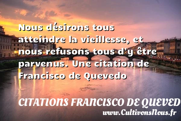 Nous désirons tous atteindre la vieillesse, et nous refusons tous d’y être - Citations Francisco de Quevedo - Citations désir