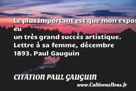 Le plus important est que mon exposition a eu un très grand succès artistique. Lettre à sa femme, décembre 1893. Paul Gauguin  CITATION PAUL GAUGUIN