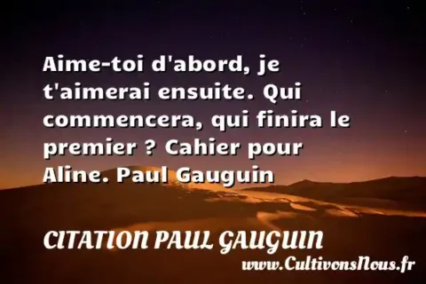 Aime-toi d abord, je t aimerai ensuite. Qui commencera, qui finira le premier ? Cahier pour Aline. Paul Gauguin CITATION PAUL GAUGUIN