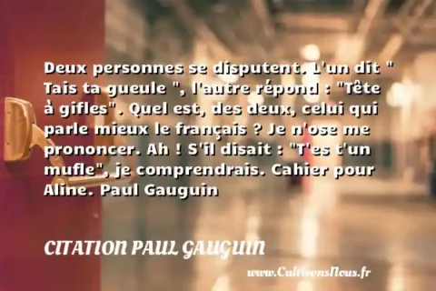 Deux personnes se disputent. L un dit   Tais ta gueule  , l autre répond :  Tête à gifles . Quel est, des deux, celui qui parle mieux le français ? Je n ose me prononcer. Ah ! S il disait :  T es t un mufle , je comprendrais. Cahier pour Aline. Paul Gauguin CITATION PAUL GAUGUIN