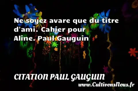 Ne soyez avare que du titre d ami. Cahier pour Aline. Paul Gauguin CITATION PAUL GAUGUIN