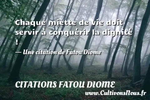 Chaque miette de vie doit servir à conquérir la dignité ! - Une citation de Fatou Diome CITATIONS FATOU DIOME
