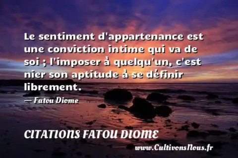 Le sentiment d appartenance est une conviction intime qui va de soi ; l imposer à quelqu un, c est nier son aptitude à se définir librement. - Fatou Diome CITATIONS FATOU DIOME