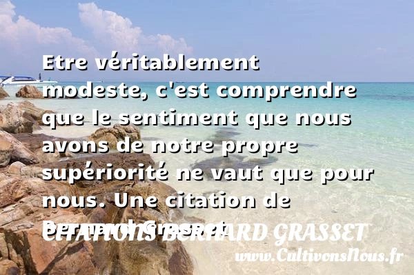 Etre véritablement modeste, c’est comprendre que le sentiment que nous avons de - Citations Bernard Grasset