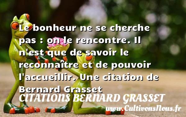 Le bonheur ne se cherche pas : on le rencontre. Il n’est - Citations Bernard Grasset