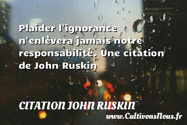 Plaider l’ignorance n’enlèvera jamais notre responsabilité. - Citation John Ruskin
