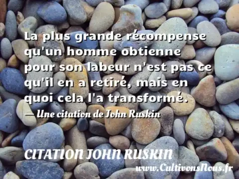 La plus grande récompense qu un homme obtienne pour son labeur n est pas ce qu il en a retiré, mais en quoi cela l a transformé. - Une citation de John Ruskin CITATION JOHN RUSKIN