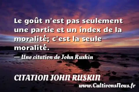 Le goût n est pas seulement une partie et un index de la moralité; c est la seule moralité. - Une citation de John Ruskin CITATION JOHN RUSKIN
