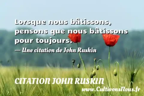 Lorsque nous bâtissons, pensons que nous bâtissons pour toujours. - Une citation de John Ruskin CITATION JOHN RUSKIN
