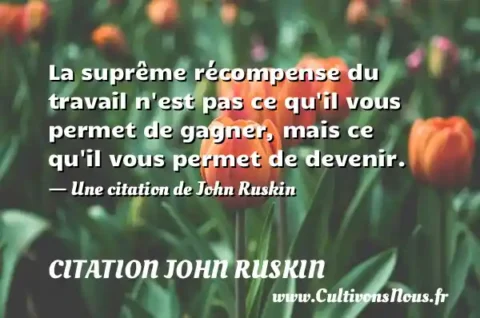 La suprême récompense du travail n est pas ce qu il vous permet de gagner, mais ce qu il vous permet de devenir. - Une citation de John Ruskin CITATION JOHN RUSKIN