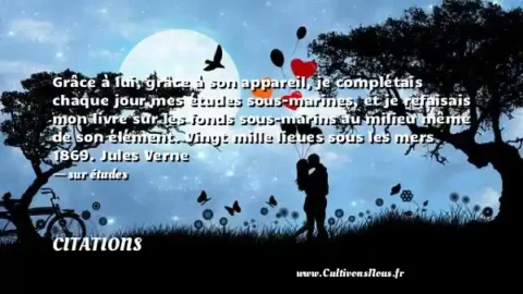 Grâce à lui, grâce à son appareil, je complétais chaque jour mes études sous-marines, et je refaisais mon livre sur les fonds sous-marins au milieu même de son élément. Vingt mille lieues sous les mers 1869. Jules Verne - sur études CITATIONS