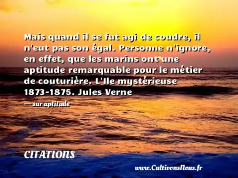 Mais quand il se fut agi de coudre, il n eut pas son égal. Personne n ignore, en effet, que les marins ont une aptitude remarquable pour le métier de couturière. L Ile mystérieuse 1873-1875. Jules Verne - sur aptitude CITATIONS