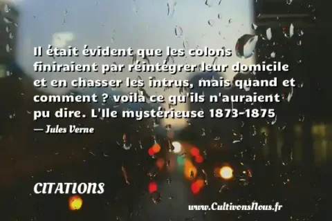 Il était évident que les colons finiraient par réintégrer leur domicile et en chasser les intrus, mais quand et comment ? voilà ce qu ils n auraient pu dire. L Ile mystérieuse 1873-1875 - Jules Verne CITATIONS
