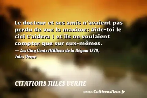 Le docteur et ses amis n avaient pas perdu de vue la maxime: Aide-toi le ciel t aidera ! et ils ne voulaient compter que sur eux-mêmes. - Les Cinq Cents Millions de la Bégum 1879, Jules Verne CITATIONS JULES VERNE