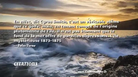 En effet, dit Cyrus Smith, c est un véritable abîme que ce golfe; mais, en tenant compte de l origine plutonienne de l île, il n est pas étonnant que le fond de la mer offre de pareilles dépressions. L Ile mystérieuse 1873-1875 - Jules Verne CITATIONS