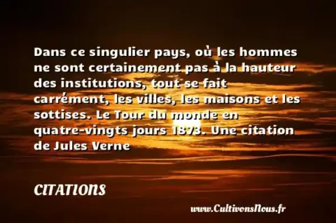 Dans ce singulier pays, où les hommes ne sont certainement pas à la hauteur des institutions, tout se fait carrément, les villes, les maisons et les sottises. Le Tour du monde en quatre-vingts jours 1873. Une citation de Jules Verne CITATIONS