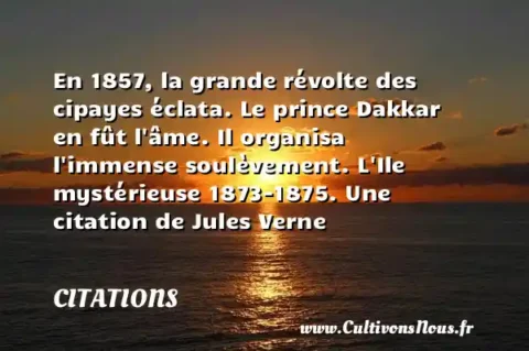 En 1857, la grande révolte des cipayes éclata. Le prince Dakkar en fût l âme. Il organisa l immense soulèvement. L Ile mystérieuse 1873-1875. Une citation de Jules Verne CITATIONS