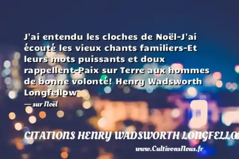J ai entendu les cloches de Noël-J ai écouté les vieux chants familiers-Et leurs mots puissants et doux rappellent-Paix sur Terre aux hommes de bonne volonté! Henry Wadsworth Longfellow - sur Noël CITATIONS HENRY WADSWORTH LONGFELLOW