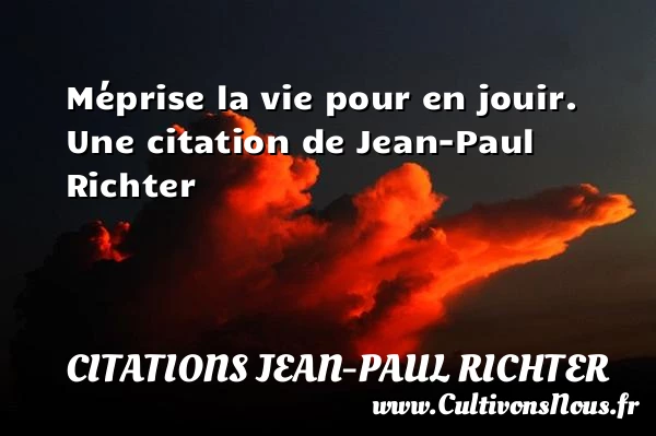 Méprise la vie pour en jouir. - Citations Jean-Paul Richter