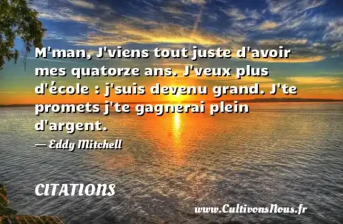 M man, J viens tout juste d avoir mes quatorze ans. J veux plus d école : j suis devenu grand. J te promets j te gagnerai plein d argent. - Eddy Mitchell CITATIONS